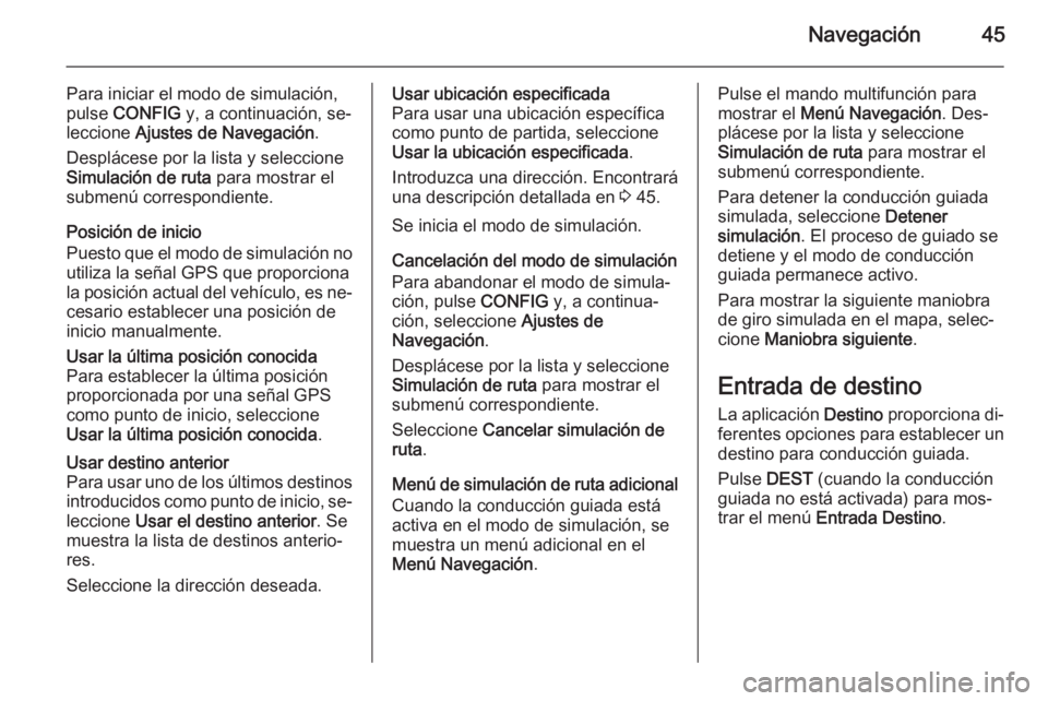 OPEL MERIVA 2015.5 Manual de infoentretenimiento (in Spanish) Navegación45
Para iniciar el modo de simulación,
pulse CONFIG y, a continuación, se‐
leccione Ajustes de Navegación .
Desplácese por la lista y seleccione
Simulación de ruta para mostrar e OPEL MERIVA 2015.5 Manual de infoentretenimiento (in Spanish) Navegación45
Para iniciar el modo de simulación,
pulse CONFIG y, a continuación, se‐
leccione Ajustes de Navegación .
Desplácese por la lista y seleccione
Simulación de ruta para mostrar e