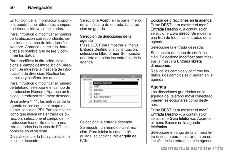 OPEL MERIVA 2015.5 Manual de infoentretenimiento (in Spanish) 50Navegación
En función de la información disponi‐
ble, puede haber diferentes campos
de introducción ya completados.
Para introducir o modificar el nombre
de la ubicación correspondiente, se OPEL MERIVA 2015.5 Manual de infoentretenimiento (in Spanish) 50Navegación
En función de la información disponi‐
ble, puede haber diferentes campos
de introducción ya completados.
Para introducir o modificar el nombre
de la ubicación correspondiente, se
