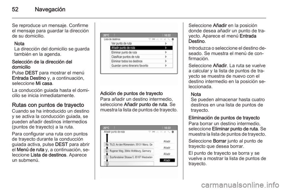 OPEL MERIVA 2015.5  Manual de infoentretenimiento (in Spanish) 52Navegación
Se reproduce un mensaje. Confirme
el mensaje para guardar la dirección
de su domicilio.
Nota
La dirección del domicilio se guarda
también en la agenda.
Selección de la dirección del