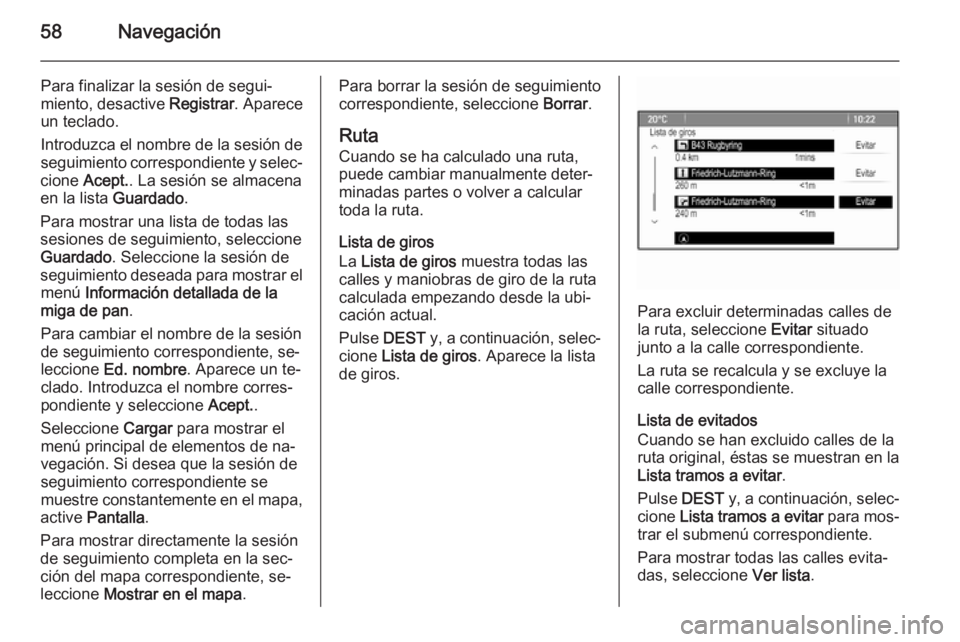 OPEL MERIVA 2015.5  Manual de infoentretenimiento (in Spanish) 58Navegación
Para finalizar la sesión de segui‐miento, desactive  Registrar. Aparece
un teclado.
Introduzca el nombre de la sesión de
seguimiento correspondiente y selec‐
cione  Acept. . La ses