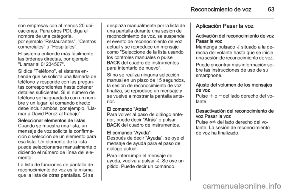 OPEL MERIVA 2015.5  Manual de infoentretenimiento (in Spanish) Reconocimiento de voz63
son empresas con al menos 20 ubi‐
caciones. Para otros PDI, diga el
nombre de una categoría,
por ejemplo "Restaurantes", "Centros comerciales" u "Hospita