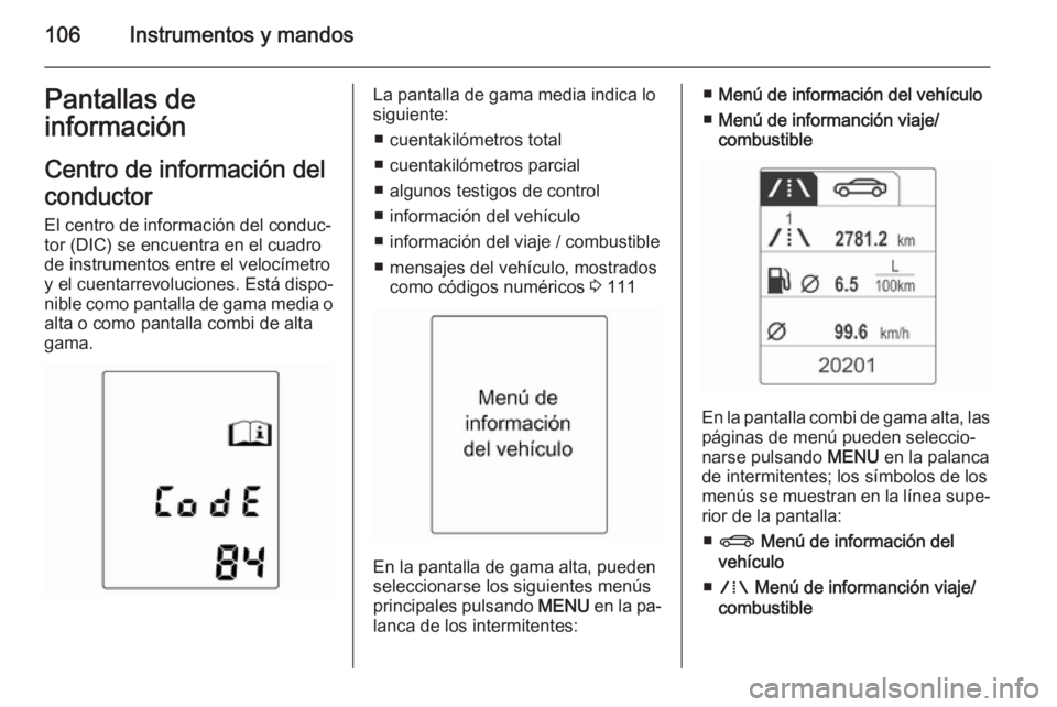 OPEL MERIVA 2015.5  Manual de Instrucciones (in Spanish) 106Instrumentos y mandosPantallas de
información
Centro de información delconductor
El centro de información del conduc‐
tor (DIC) se encuentra en el cuadro de instrumentos entre el velocímetroy
