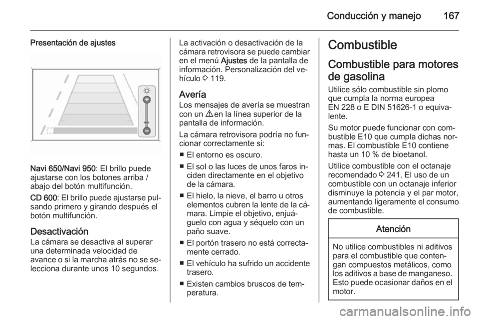 OPEL MERIVA 2015.5  Manual de Instrucciones (in Spanish) Conducción y manejo167
Presentación de ajustes
Navi 650/Navi 950: El brillo puede
ajustarse con los botones arriba / abajo del botón multifunción.
CD 600 : El brillo puede ajustarse pul‐
sando p