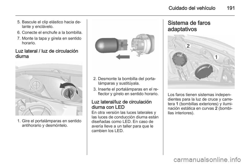 OPEL MERIVA 2015.5  Manual de Instrucciones (in Spanish) Cuidado del vehículo191
5. Bascule el clip elástico hacia de‐lante y enclávelo.
6. Conecte el enchufe a la bombilla. 7. Monte la tapa y gírela en sentido horario.
Luz lateral / luz de circulaci