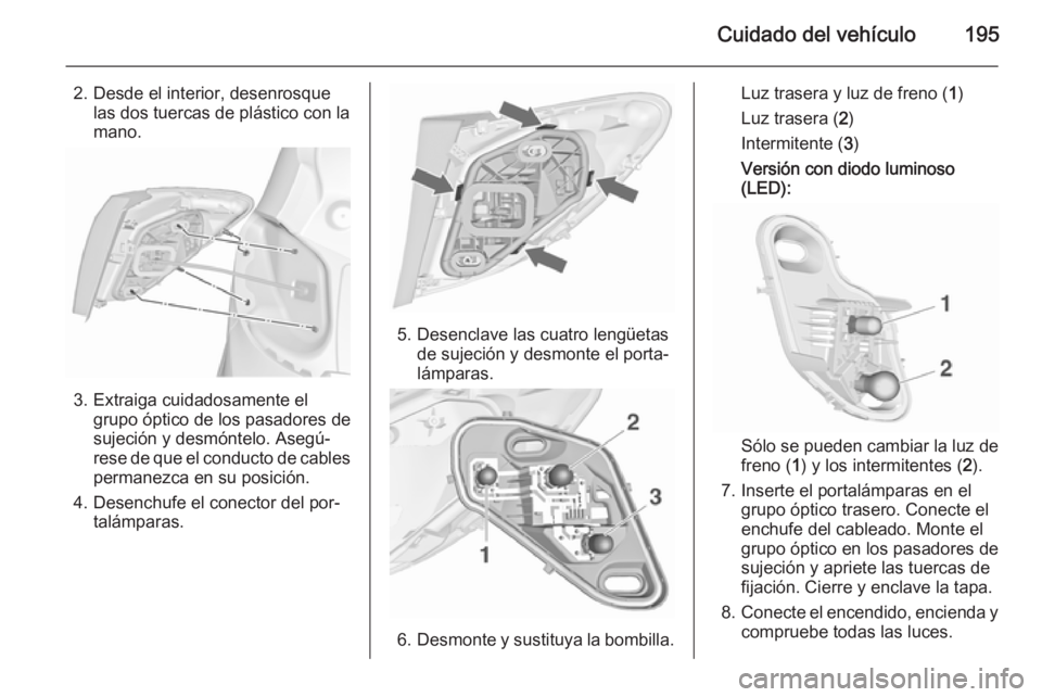 OPEL MERIVA 2015.5  Manual de Instrucciones (in Spanish) Cuidado del vehículo195
2. Desde el interior, desenrosquelas dos tuercas de plástico con la
mano.
3. Extraiga cuidadosamente el grupo óptico de los pasadores de
sujeción y desmóntelo. Asegú‐
r