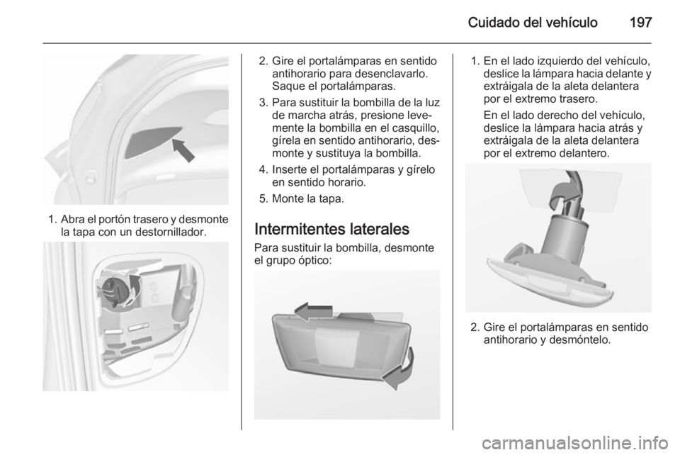 OPEL MERIVA 2015.5  Manual de Instrucciones (in Spanish) Cuidado del vehículo197
1.Abra el portón trasero y desmonte
la tapa con un destornillador.
2. Gire el portalámparas en sentido antihorario para desenclavarlo.
Saque el portalámparas.
3. Para susti