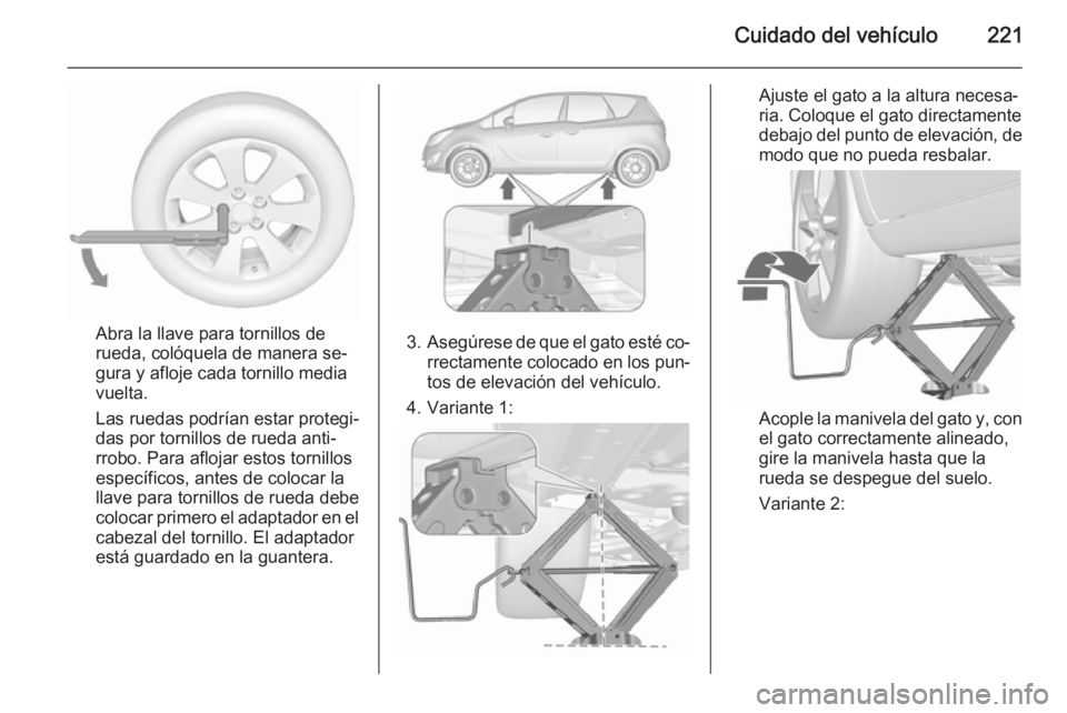 OPEL MERIVA 2015.5  Manual de Instrucciones (in Spanish) Cuidado del vehículo221
Abra la llave para tornillos de
rueda, colóquela de manera se‐
gura y afloje cada tornillo media
vuelta.
Las ruedas podrían estar protegi‐
das por tornillos de rueda ant