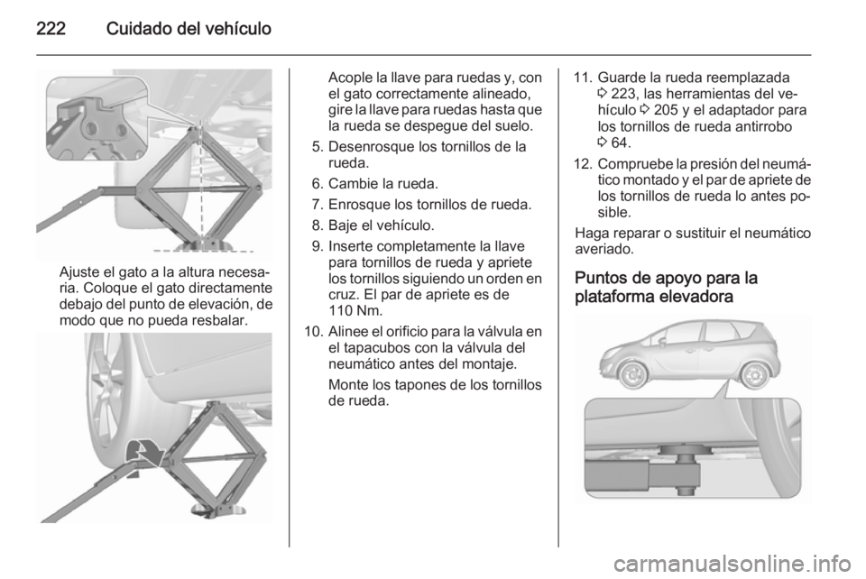 OPEL MERIVA 2015.5  Manual de Instrucciones (in Spanish) 222Cuidado del vehículo
Ajuste el gato a la altura necesa‐
ria. Coloque el gato directamente
debajo del punto de elevación, de
modo que no pueda resbalar.
Acople la llave para ruedas y, con
el gat