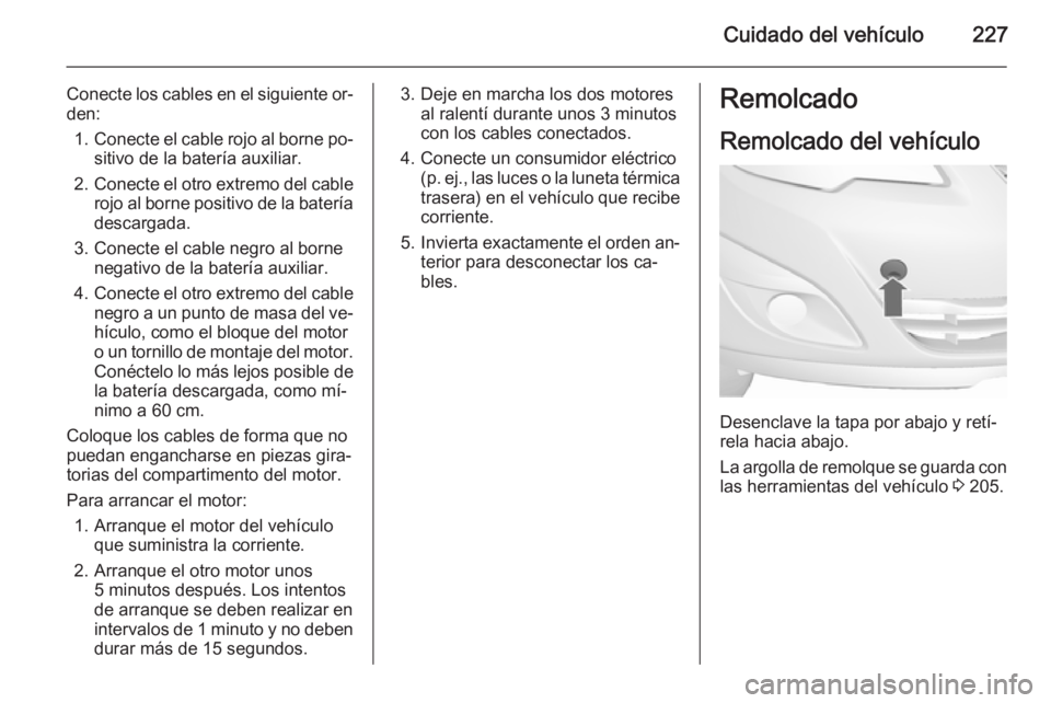 OPEL MERIVA 2015.5  Manual de Instrucciones (in Spanish) Cuidado del vehículo227
Conecte los cables en el siguiente or‐
den:
1. Conecte el cable rojo al borne po‐
sitivo de la batería auxiliar.
2. Conecte el otro extremo del cable
rojo al borne positi
