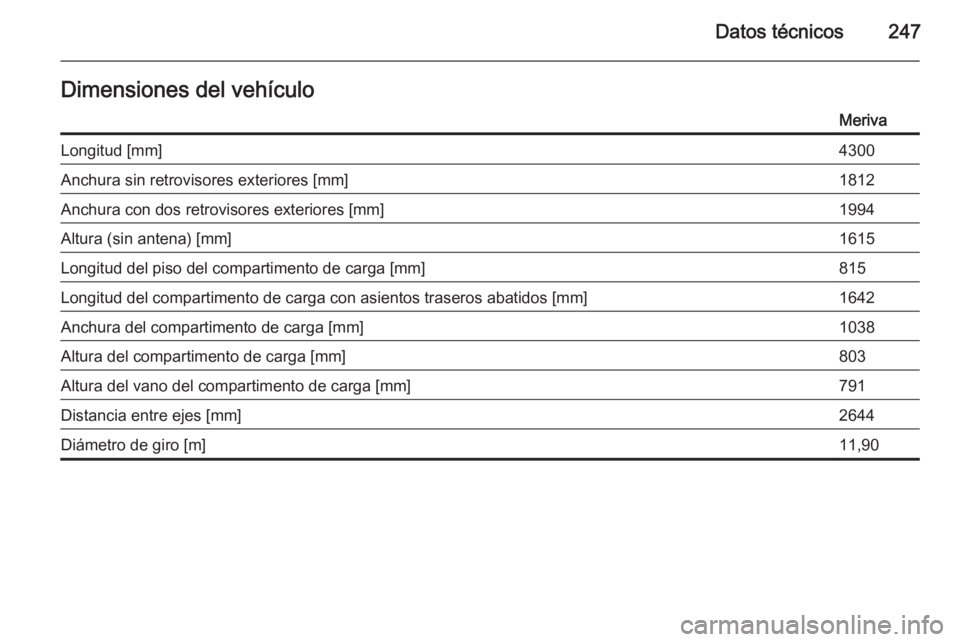 OPEL MERIVA 2015.5  Manual de Instrucciones (in Spanish) Datos técnicos247Dimensiones del vehículoMerivaLongitud [mm]4300Anchura sin retrovisores exteriores [mm]1812Anchura con dos retrovisores exteriores [mm]1994Altura (sin antena) [mm]1615Longitud del p