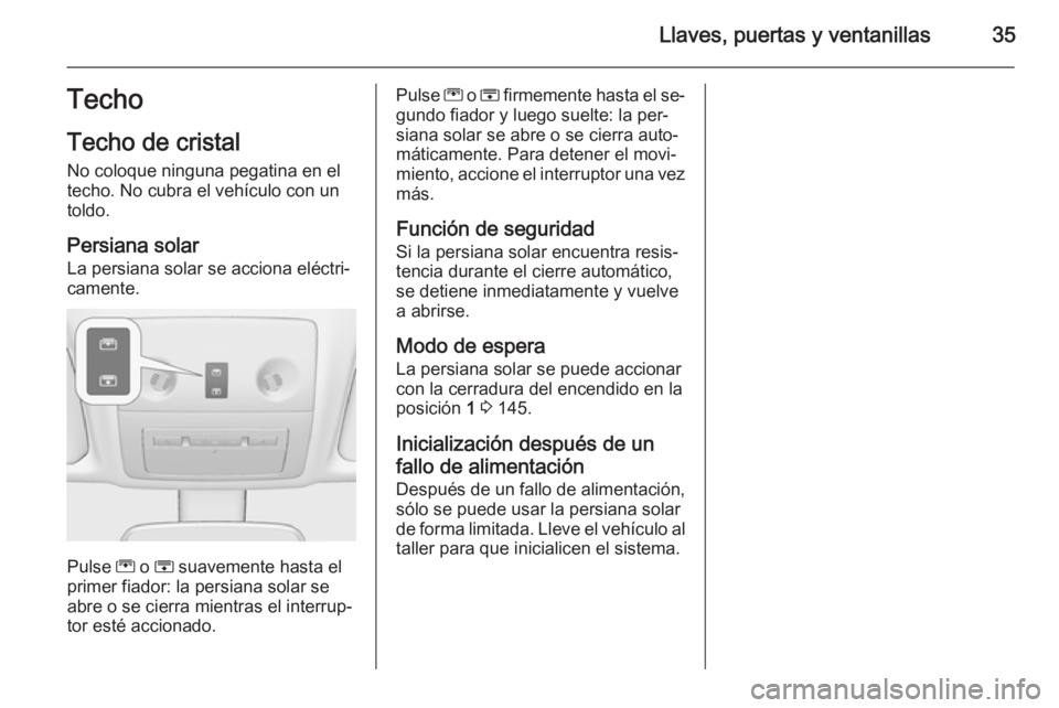 OPEL MERIVA 2015.5  Manual de Instrucciones (in Spanish) Llaves, puertas y ventanillas35Techo
Techo de cristal
No coloque ninguna pegatina en el
techo. No cubra el vehículo con un
toldo.
Persiana solarLa persiana solar se acciona eléctri‐
camente.
Pulse