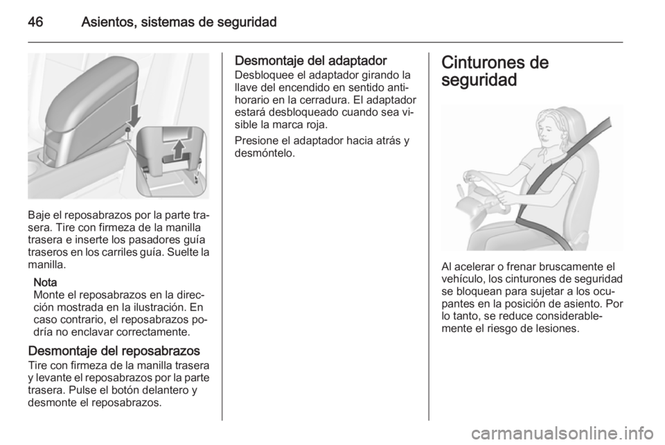 OPEL MERIVA 2015.5  Manual de Instrucciones (in Spanish) 46Asientos, sistemas de seguridad
Baje el reposabrazos por la parte tra‐sera. Tire con firmeza de la manilla
trasera e inserte los pasadores guía
traseros en los carriles guía. Suelte la
manilla.
