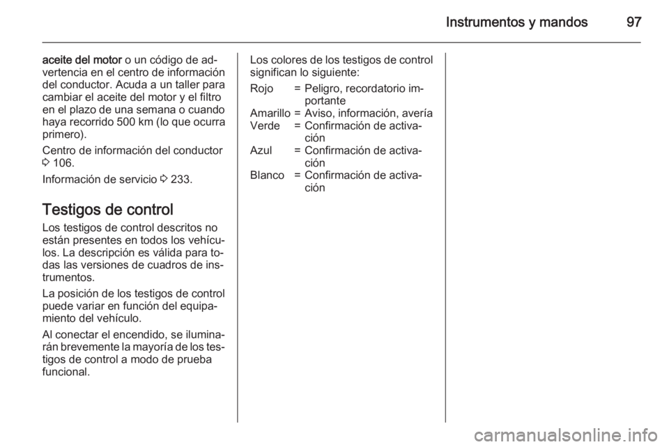 OPEL MERIVA 2015.5  Manual de Instrucciones (in Spanish) Instrumentos y mandos97
aceite del motor o un código de ad‐
vertencia en el centro de información
del conductor. Acuda a un taller para
cambiar el aceite del motor y el filtro
en el plazo de una s