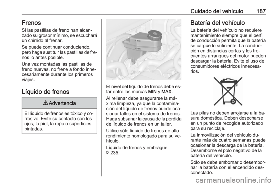 OPEL MERIVA 2016 Manual de Instrucciones (in Spanish) Cuidado del vehículo187FrenosSi las pastillas de freno han alcan‐zado su grosor mínimo, se escuchará
un chirrido al frenar.
Se puede continuar conduciendo,
pero haga sustituir las pastillas de fr OPEL MERIVA 2016 Manual de Instrucciones (in Spanish) Cuidado del vehículo187FrenosSi las pastillas de freno han alcan‐zado su grosor mínimo, se escuchará
un chirrido al frenar.
Se puede continuar conduciendo,
pero haga sustituir las pastillas de fr