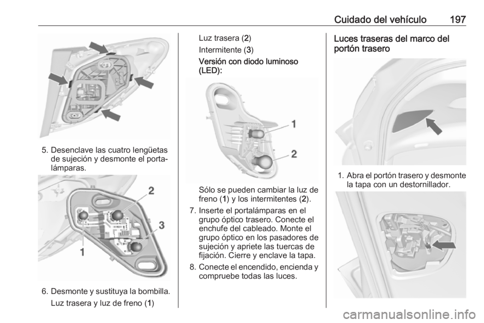 OPEL MERIVA 2016 Manual de Instrucciones (in Spanish) Cuidado del vehículo197
5. Desenclave las cuatro lengüetasde sujeción y desmonte el porta‐
lámparas.
6. Desmonte y sustituya la bombilla.
Luz trasera y luz de freno ( 1)
Luz trasera ( 2)
Intermi OPEL MERIVA 2016 Manual de Instrucciones (in Spanish) Cuidado del vehículo197
5. Desenclave las cuatro lengüetasde sujeción y desmonte el porta‐
lámparas.
6. Desmonte y sustituya la bombilla.
Luz trasera y luz de freno ( 1)
Luz trasera ( 2)
Intermi