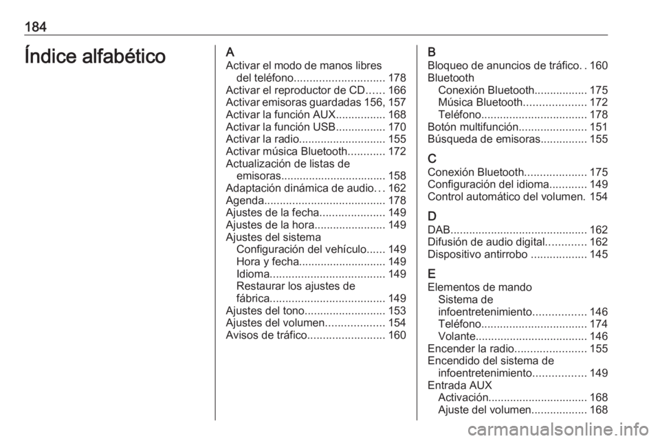 OPEL MERIVA 2016.5 Manual de infoentretenimiento (in Spanish) 184Índice alfabéticoAActivar el modo de manos libres del teléfono ............................. 178
Activar el reproductor de CD ......166
Activar emisoras guardadas 156, 157
Activar la función AU OPEL MERIVA 2016.5 Manual de infoentretenimiento (in Spanish) 184Índice alfabéticoAActivar el modo de manos libres del teléfono ............................. 178
Activar el reproductor de CD ......166
Activar emisoras guardadas 156, 157
Activar la función AU