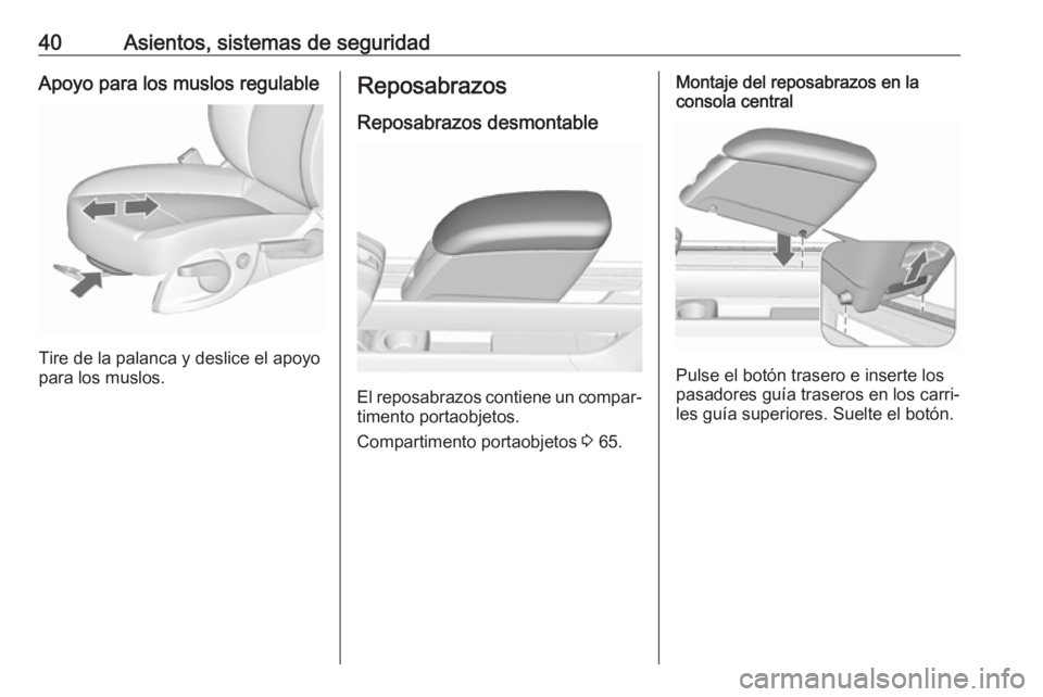 OPEL MERIVA 2016.5 Manual de Instrucciones (in Spanish) 40Asientos, sistemas de seguridadApoyo para los muslos regulable
Tire de la palanca y deslice el apoyo
para los muslos.
Reposabrazos
Reposabrazos desmontable
El reposabrazos contiene un compar‐
time OPEL MERIVA 2016.5 Manual de Instrucciones (in Spanish) 40Asientos, sistemas de seguridadApoyo para los muslos regulable
Tire de la palanca y deslice el apoyo
para los muslos.
Reposabrazos
Reposabrazos desmontable
El reposabrazos contiene un compar‐
time