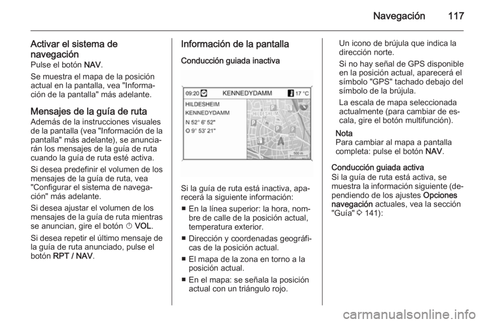 OPEL MOKKA 2014 Manual de infoentretenimiento (in Spanish) Navegación117
Activar el sistema de
navegación Pulse el botón NAV.
Se muestra el mapa de la posición actual en la pantalla, vea "Informa‐
ción de la pantalla" más adelante.
Mensajes d OPEL MOKKA 2014 Manual de infoentretenimiento (in Spanish) Navegación117
Activar el sistema de
navegación Pulse el botón NAV.
Se muestra el mapa de la posición actual en la pantalla, vea "Informa‐
ción de la pantalla" más adelante.
Mensajes d