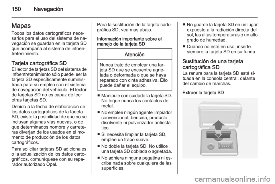 OPEL MOKKA 2014 Manual de infoentretenimiento (in Spanish) 150NavegaciónMapas
Todos los datos cartográficos nece‐
sarios para el uso del sistema de na‐
vegación se guardan en la tarjeta SD que acompaña al sistema de infoen‐
tretenimiento.
Tarjeta ca OPEL MOKKA 2014 Manual de infoentretenimiento (in Spanish) 150NavegaciónMapas
Todos los datos cartográficos nece‐
sarios para el uso del sistema de na‐
vegación se guardan en la tarjeta SD que acompaña al sistema de infoen‐
tretenimiento.
Tarjeta ca