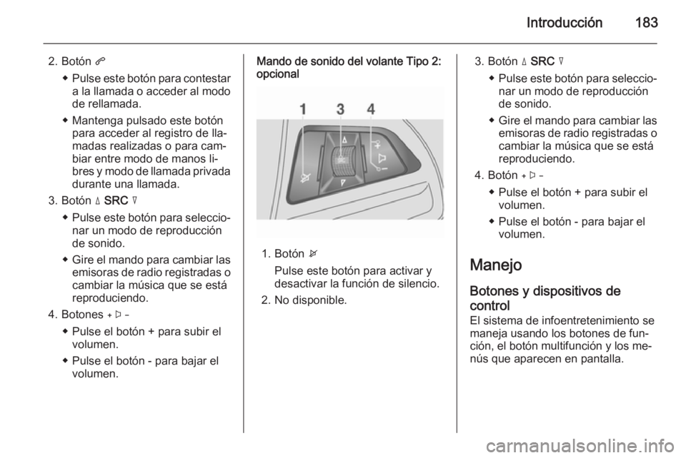 OPEL MOKKA 2014 Manual de infoentretenimiento (in Spanish) Introducción183
2. Botón q
◆ Pulse este botón para contestar
a la llamada o acceder al modo
de rellamada.
◆ Mantenga pulsado este botón para acceder al registro de lla‐
madas realizadas o pa OPEL MOKKA 2014 Manual de infoentretenimiento (in Spanish) Introducción183
2. Botón q
◆ Pulse este botón para contestar
a la llamada o acceder al modo
de rellamada.
◆ Mantenga pulsado este botón para acceder al registro de lla‐
madas realizadas o pa