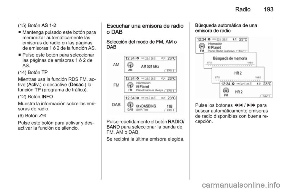 OPEL MOKKA 2014 Manual de infoentretenimiento (in Spanish) Radio193
(15) Botón AS 1-2
■ Mantenga pulsado este botón para
memorizar automáticamente las
emisoras de radio en las páginas
de emisoras 1 ó 2 de la función AS.
■ Pulse este botón para sele OPEL MOKKA 2014 Manual de infoentretenimiento (in Spanish) Radio193
(15) Botón AS 1-2
■ Mantenga pulsado este botón para
memorizar automáticamente las
emisoras de radio en las páginas
de emisoras 1 ó 2 de la función AS.
■ Pulse este botón para sele