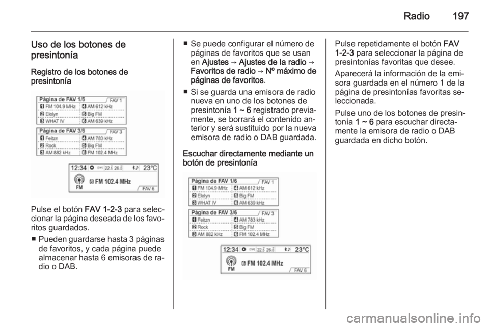OPEL MOKKA 2014 Manual de infoentretenimiento (in Spanish) Radio197
Uso de los botones de
presintonía
Registro de los botones de
presintonía
Pulse el botón FAV 1-2-3 para selec‐
cionar la página deseada de los favo‐ ritos guardados.
■ Pueden guarda OPEL MOKKA 2014 Manual de infoentretenimiento (in Spanish) Radio197
Uso de los botones de
presintonía
Registro de los botones de
presintonía
Pulse el botón FAV 1-2-3 para selec‐
cionar la página deseada de los favo‐ ritos guardados.
■ Pueden guarda