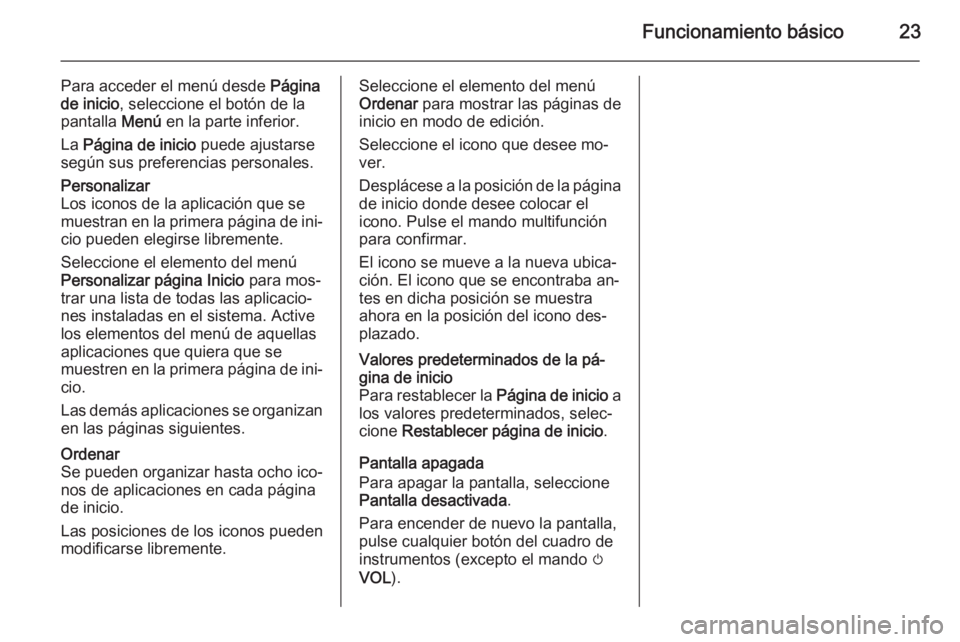OPEL MOKKA 2014  Manual de infoentretenimiento (in Spanish) Funcionamiento básico23
Para acceder el menú desde Página
de inicio , seleccione el botón de la
pantalla  Menú en la parte inferior.
La  Página de inicio  puede ajustarse
según sus preferencias