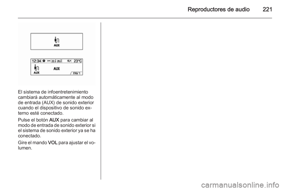 OPEL MOKKA 2014 Manual de infoentretenimiento (in Spanish) Reproductores de audio221
El sistema de infoentretenimiento
cambiará automáticamente al modo
de entrada (AUX) de sonido exterior
cuando el dispositivo de sonido ex‐
terno esté conectado.
Pulse el OPEL MOKKA 2014 Manual de infoentretenimiento (in Spanish) Reproductores de audio221
El sistema de infoentretenimiento
cambiará automáticamente al modo
de entrada (AUX) de sonido exterior
cuando el dispositivo de sonido ex‐
terno esté conectado.
Pulse el