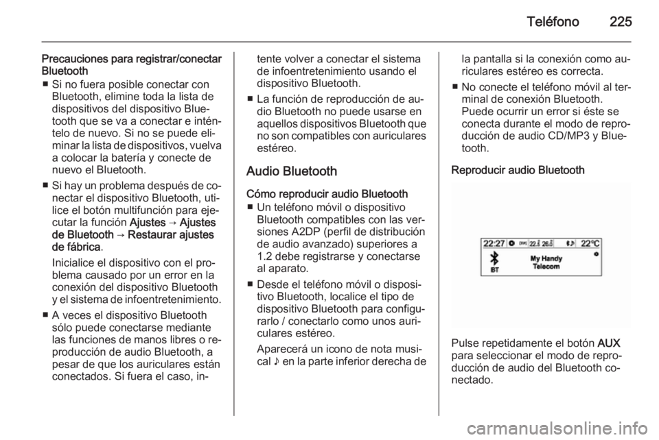 OPEL MOKKA 2014 Manual de infoentretenimiento (in Spanish) Teléfono225
Precauciones para registrar/conectar
Bluetooth
■ Si no fuera posible conectar con Bluetooth, elimine toda la lista de
dispositivos del dispositivo Blue‐
tooth que se va a conectar e i OPEL MOKKA 2014 Manual de infoentretenimiento (in Spanish) Teléfono225
Precauciones para registrar/conectar
Bluetooth
■ Si no fuera posible conectar con Bluetooth, elimine toda la lista de
dispositivos del dispositivo Blue‐
tooth que se va a conectar e i