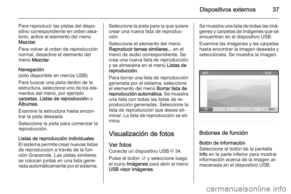 OPEL MOKKA 2014 Manual de infoentretenimiento (in Spanish) Dispositivos externos37
Para reproducir las pistas del dispo‐
sitivo correspondiente en orden alea‐ torio, active el elemento del menúMezclar .
Para volver al orden de reproducción
normal, desac OPEL MOKKA 2014 Manual de infoentretenimiento (in Spanish) Dispositivos externos37
Para reproducir las pistas del dispo‐
sitivo correspondiente en orden alea‐ torio, active el elemento del menúMezclar .
Para volver al orden de reproducción
normal, desac