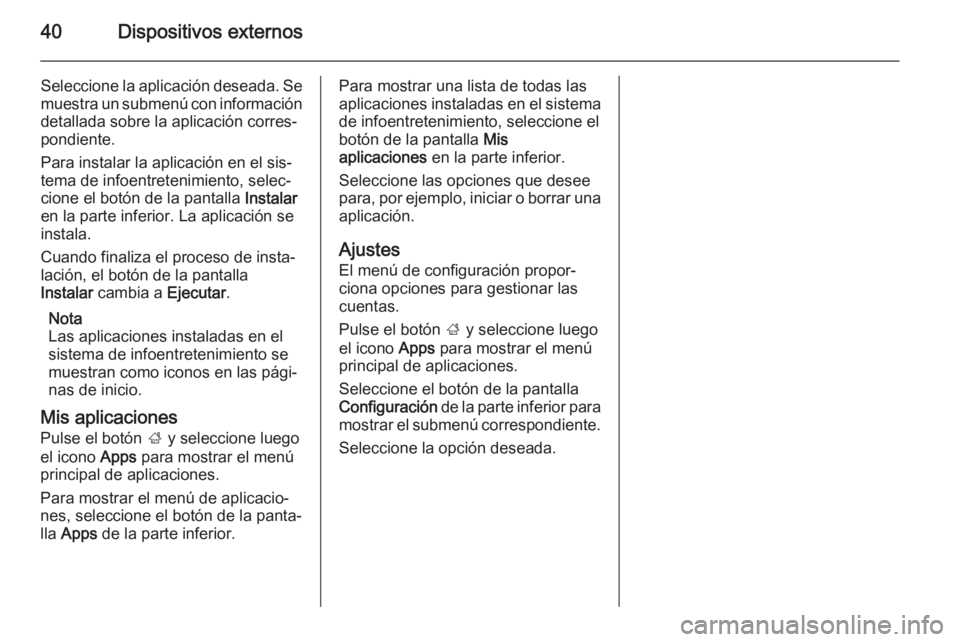 OPEL MOKKA 2014 Manual de infoentretenimiento (in Spanish) 40Dispositivos externos
Seleccione la aplicación deseada. Semuestra un submenú con información
detallada sobre la aplicación corres‐
pondiente.
Para instalar la aplicación en el sis‐
tema de OPEL MOKKA 2014 Manual de infoentretenimiento (in Spanish) 40Dispositivos externos
Seleccione la aplicación deseada. Semuestra un submenú con información
detallada sobre la aplicación corres‐
pondiente.
Para instalar la aplicación en el sis‐
tema de