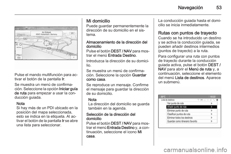 OPEL MOKKA 2014  Manual de infoentretenimiento (in Spanish) Navegación53
Pulse el mando multifunción para ac‐
tivar el botón de la pantalla  Ir.
Se muestra un menú de confirma‐
ción. Seleccione la opción  Iniciar guía
de ruta  para empezar a usar la