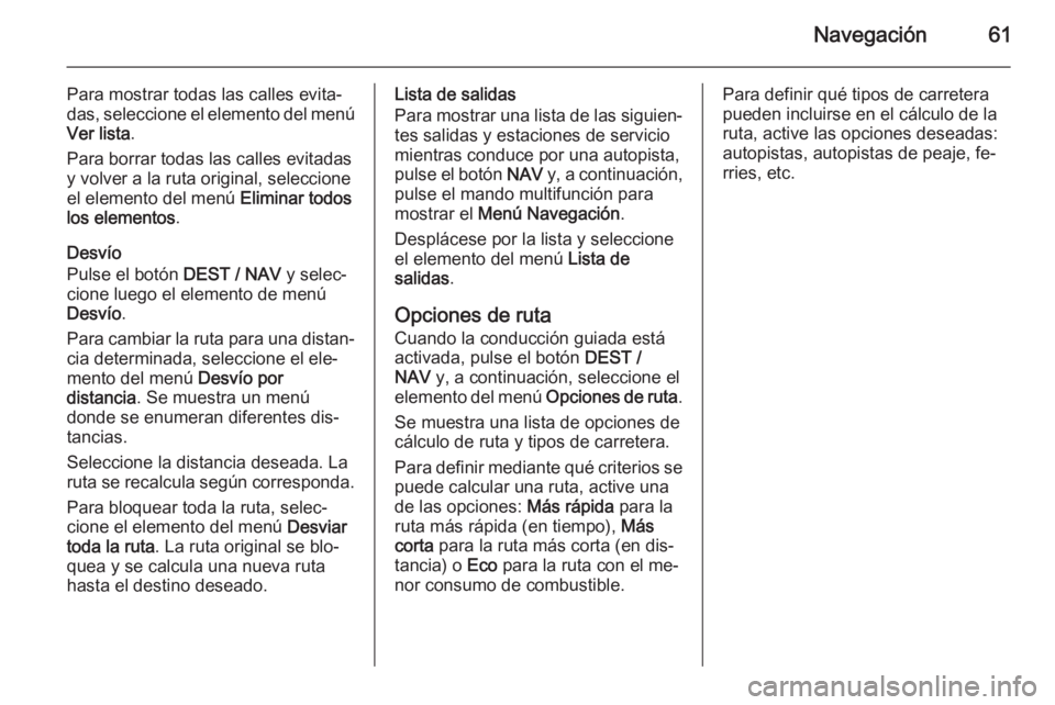 OPEL MOKKA 2014 Manual de infoentretenimiento (in Spanish) Navegación61
Para mostrar todas las calles evita‐das, seleccione el elemento del menú Ver lista .
Para borrar todas las calles evitadas
y volver a la ruta original, seleccione
el elemento del men OPEL MOKKA 2014 Manual de infoentretenimiento (in Spanish) Navegación61
Para mostrar todas las calles evita‐das, seleccione el elemento del menú Ver lista .
Para borrar todas las calles evitadas
y volver a la ruta original, seleccione
el elemento del men
