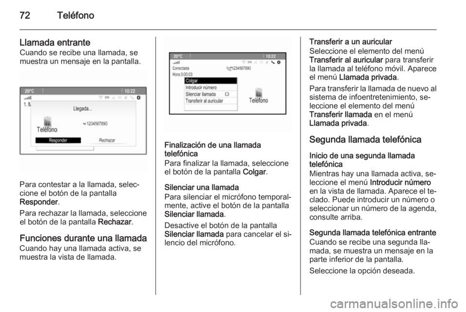 OPEL MOKKA 2014  Manual de infoentretenimiento (in Spanish) 72Teléfono
Llamada entrante
Cuando se recibe una llamada, se
muestra un mensaje en la pantalla.
Para contestar a la llamada, selec‐
cione el botón de la pantalla
Responder .
Para rechazar la llama