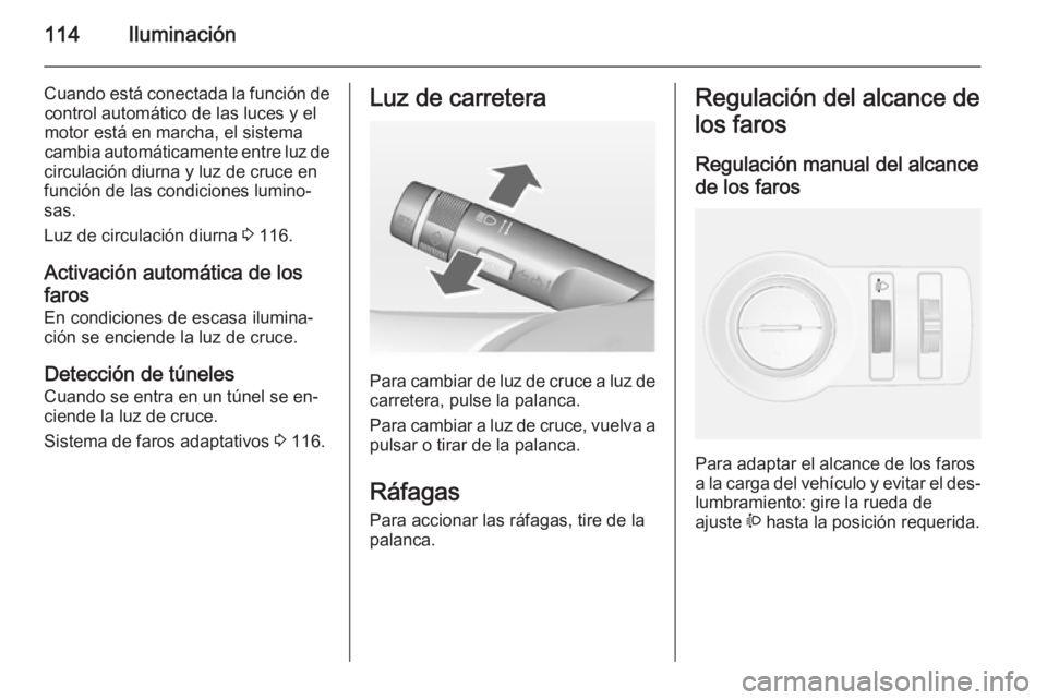 OPEL MOKKA 2014  Manual de Instrucciones (in Spanish) 114Iluminación
Cuando está conectada la función decontrol automático de las luces y el
motor está en marcha, el sistema
cambia automáticamente entre luz de
circulación diurna y luz de cruce en
