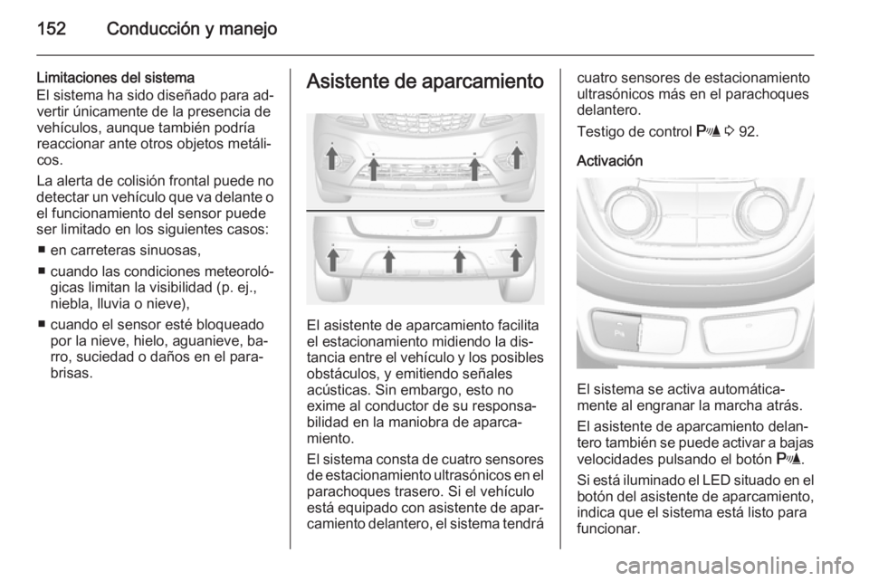 OPEL MOKKA 2014  Manual de Instrucciones (in Spanish) 152Conducción y manejo
Limitaciones del sistema
El sistema ha sido diseñado para ad‐ vertir únicamente de la presencia de
vehículos, aunque también podría
reaccionar ante otros objetos metáli