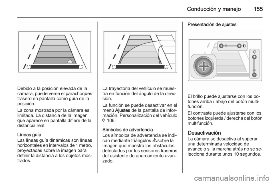 OPEL MOKKA 2014  Manual de Instrucciones (in Spanish) Conducción y manejo155
Debido a la posición elevada de la
cámara, puede verse el parachoques
trasero en pantalla como guía de la
posición.
La zona mostrada por la cámara es
limitada. La distanci