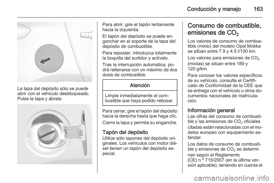 OPEL MOKKA 2014 Manual de Instrucciones (in Spanish) Conducción y manejo163
La tapa del depósito sólo se puede
abrir con el vehículo desbloqueado.
Pulse la tapa y ábrala.
Para abrir, gire el tapón lentamente
hacia la izquierda.
El tapón del depó OPEL MOKKA 2014 Manual de Instrucciones (in Spanish) Conducción y manejo163
La tapa del depósito sólo se puede
abrir con el vehículo desbloqueado.
Pulse la tapa y ábrala.
Para abrir, gire el tapón lentamente
hacia la izquierda.
El tapón del depó