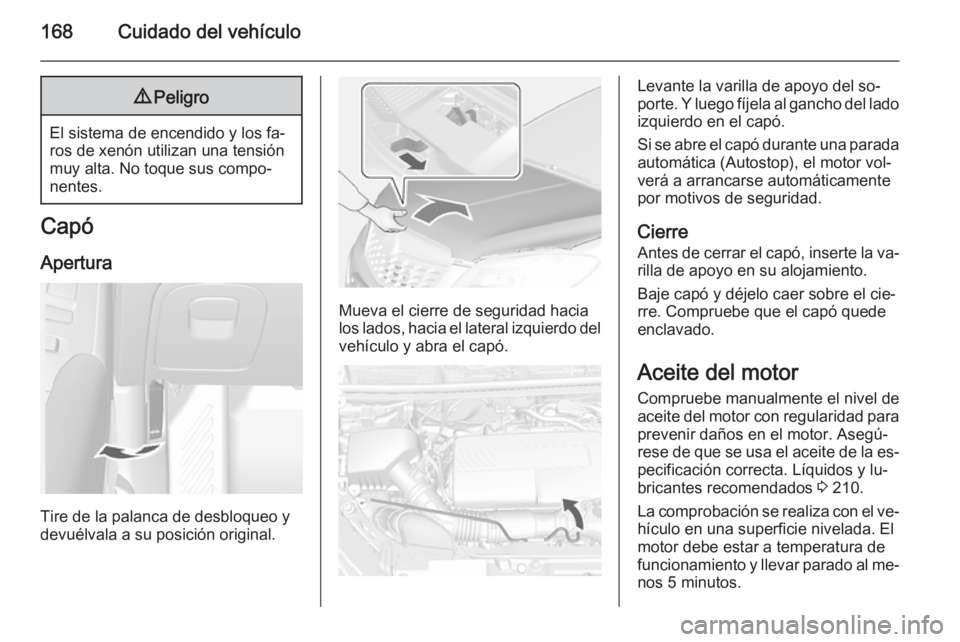 OPEL MOKKA 2014 Manual de Instrucciones (in Spanish) 168Cuidado del vehículo9Peligro
El sistema de encendido y los fa‐
ros de xenón utilizan una tensión
muy alta. No toque sus compo‐
nentes.
Capó
Apertura
Tire de la palanca de desbloqueo y
devu OPEL MOKKA 2014 Manual de Instrucciones (in Spanish) 168Cuidado del vehículo9Peligro
El sistema de encendido y los fa‐
ros de xenón utilizan una tensión
muy alta. No toque sus compo‐
nentes.
Capó
Apertura
Tire de la palanca de desbloqueo y
devu