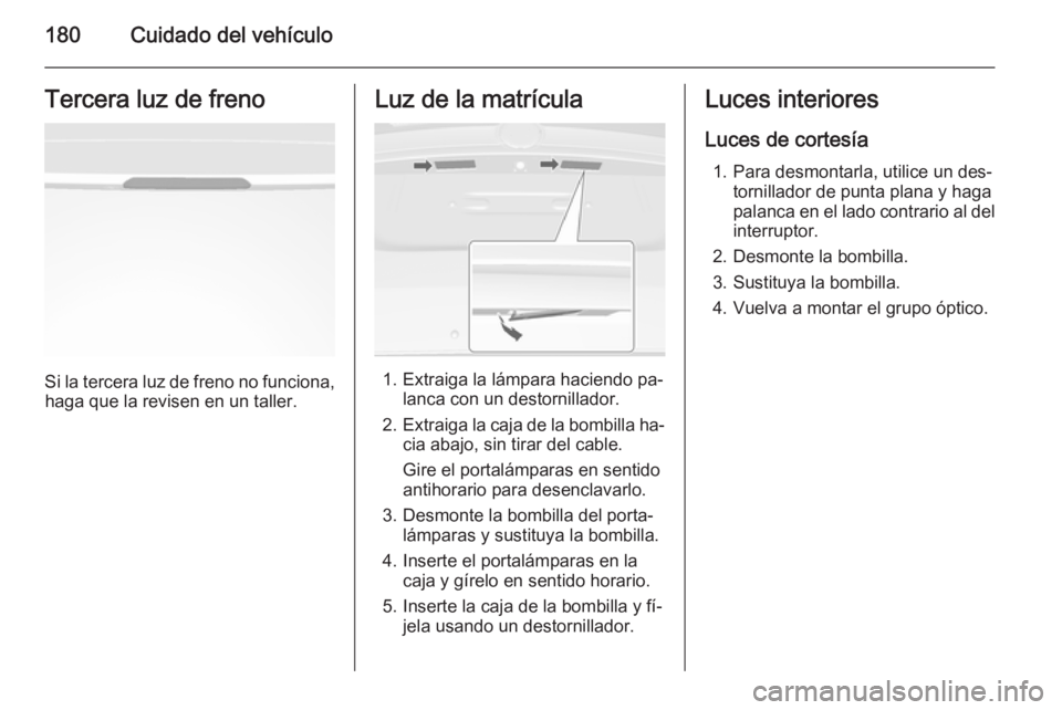 OPEL MOKKA 2014 Manual de Instrucciones (in Spanish) 180Cuidado del vehículoTercera luz de freno
Si la tercera luz de freno no funciona,haga que la revisen en un taller.
Luz de la matrícula
1. Extraiga la lámpara haciendo pa‐ lanca con un destornil OPEL MOKKA 2014 Manual de Instrucciones (in Spanish) 180Cuidado del vehículoTercera luz de freno
Si la tercera luz de freno no funciona,haga que la revisen en un taller.
Luz de la matrícula
1. Extraiga la lámpara haciendo pa‐ lanca con un destornil
