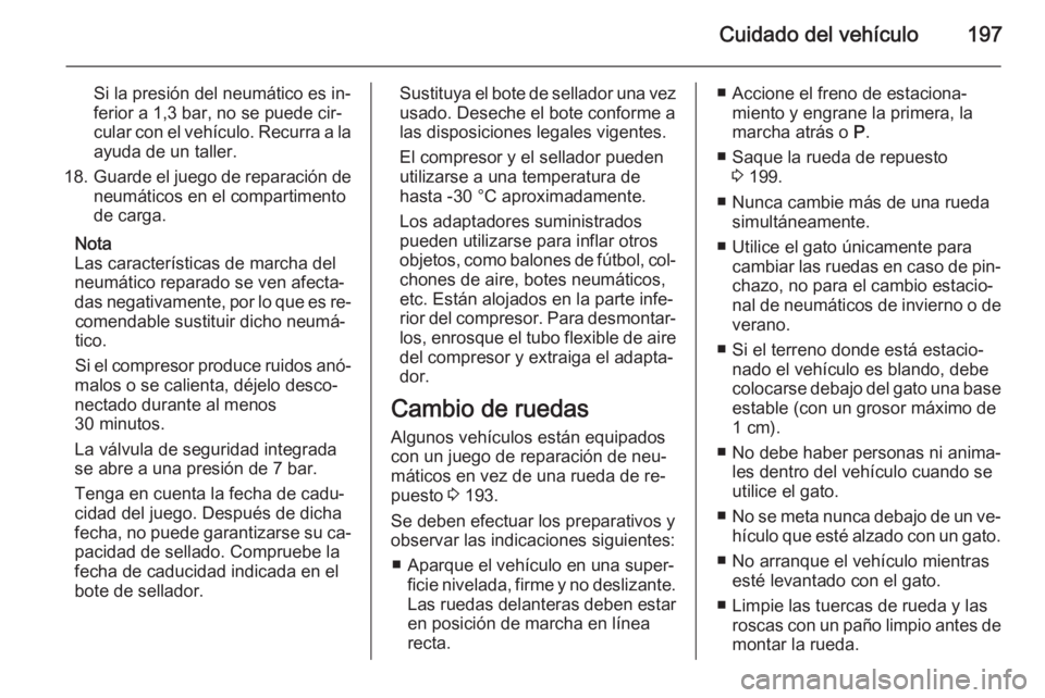 OPEL MOKKA 2014 Manual de Instrucciones (in Spanish) Cuidado del vehículo197
Si la presión del neumático es in‐
ferior a 1,3 bar, no se puede cir‐
cular con el vehículo. Recurra a la
ayuda de un taller.
18. Guarde el juego de reparación de
neum OPEL MOKKA 2014 Manual de Instrucciones (in Spanish) Cuidado del vehículo197
Si la presión del neumático es in‐
ferior a 1,3 bar, no se puede cir‐
cular con el vehículo. Recurra a la
ayuda de un taller.
18. Guarde el juego de reparación de
neum