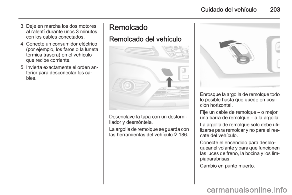 OPEL MOKKA 2014 Manual de Instrucciones (in Spanish) Cuidado del vehículo203
3. Deje en marcha los dos motoresal ralentí durante unos 3 minutos
con los cables conectados.
4. Conecte un consumidor eléctrico (por ejemplo, los faros o la luneta
térmica OPEL MOKKA 2014 Manual de Instrucciones (in Spanish) Cuidado del vehículo203
3. Deje en marcha los dos motoresal ralentí durante unos 3 minutos
con los cables conectados.
4. Conecte un consumidor eléctrico (por ejemplo, los faros o la luneta
térmica