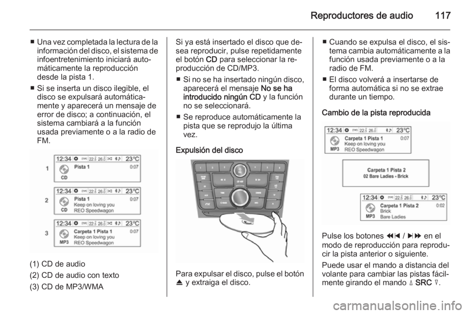 OPEL MOKKA 2014.5  Manual de infoentretenimiento (in Spanish) Reproductores de audio117
■Una vez completada la lectura de la
información del disco, el sistema de infoentretenimiento iniciará auto‐
máticamente la reproducción
desde la pista 1.
■ Si se i
