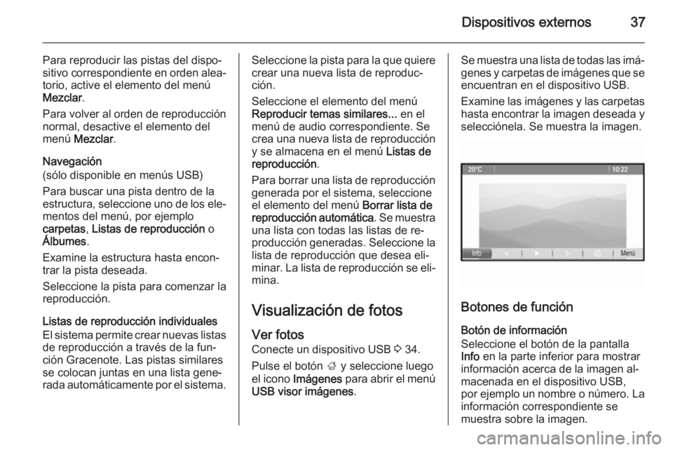 OPEL MOKKA 2014.5 Manual de infoentretenimiento (in Spanish) Dispositivos externos37
Para reproducir las pistas del dispo‐
sitivo correspondiente en orden alea‐ torio, active el elemento del menúMezclar .
Para volver al orden de reproducción
normal, desac OPEL MOKKA 2014.5 Manual de infoentretenimiento (in Spanish) Dispositivos externos37
Para reproducir las pistas del dispo‐
sitivo correspondiente en orden alea‐ torio, active el elemento del menúMezclar .
Para volver al orden de reproducción
normal, desac