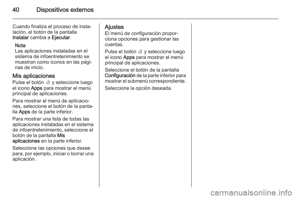 OPEL MOKKA 2014.5 Manual de infoentretenimiento (in Spanish) 40Dispositivos externos
Cuando finaliza el proceso de insta‐
lación, el botón de la pantalla
Instalar cambia a Ejecutar.
Nota
Las aplicaciones instaladas en el
sistema de infoentretenimiento se
OPEL MOKKA 2014.5 Manual de infoentretenimiento (in Spanish) 40Dispositivos externos
Cuando finaliza el proceso de insta‐
lación, el botón de la pantalla
Instalar cambia a Ejecutar.
Nota
Las aplicaciones instaladas en el
sistema de infoentretenimiento se