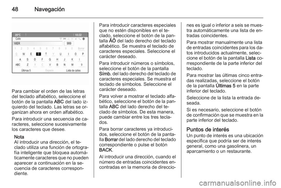 OPEL MOKKA 2014.5 Manual de infoentretenimiento (in Spanish) 48Navegación
Para cambiar el orden de las letras
del teclado alfabético, seleccione el botón de la pantalla ABC del lado iz‐
quierdo del teclado. Las letras se or‐
ganizan ahora en orden alfab OPEL MOKKA 2014.5 Manual de infoentretenimiento (in Spanish) 48Navegación
Para cambiar el orden de las letras
del teclado alfabético, seleccione el botón de la pantalla ABC del lado iz‐
quierdo del teclado. Las letras se or‐
ganizan ahora en orden alfab