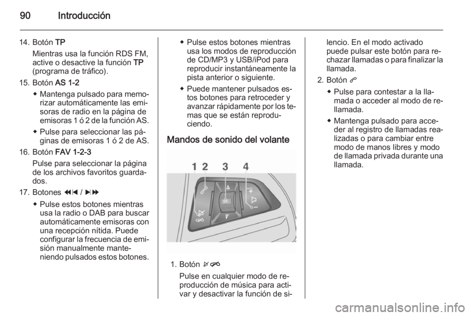 OPEL MOKKA 2014.5 Manual de infoentretenimiento (in Spanish) 90Introducción
14. Botón TP
Mientras usa la función RDS FM,
active o desactive la función TP
(programa de tráfico).
15. Botón AS 1-2
◆ Mantenga pulsado para memo‐
rizar automáticamente la OPEL MOKKA 2014.5 Manual de infoentretenimiento (in Spanish) 90Introducción
14. Botón TP
Mientras usa la función RDS FM,
active o desactive la función TP
(programa de tráfico).
15. Botón AS 1-2
◆ Mantenga pulsado para memo‐
rizar automáticamente la