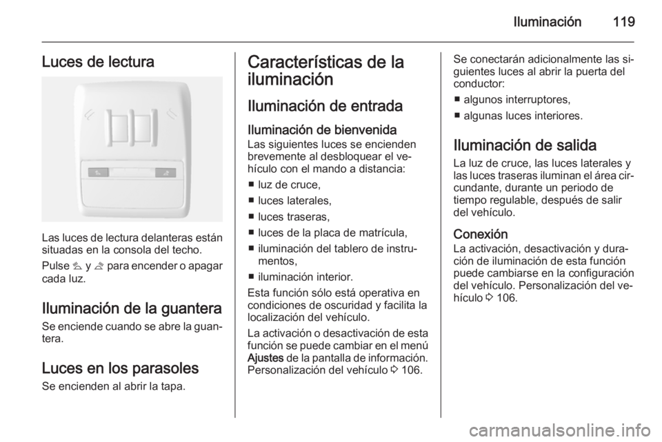 OPEL MOKKA 2014.5  Manual de Instrucciones (in Spanish) Iluminación119Luces de lectura
Las luces de lectura delanteras están
situadas en la consola del techo.
Pulse  s y t  para encender o apagar
cada luz.
Iluminación de la guantera
Se enciende cuando s