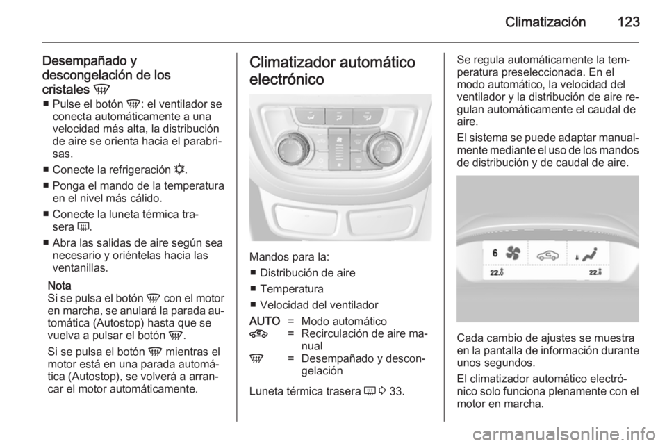 OPEL MOKKA 2014.5  Manual de Instrucciones (in Spanish) Climatización123
Desempañado y
descongelación de los
cristales  V
■ Pulse el botón  V: el ventilador se
conecta automáticamente a una
velocidad más alta, la distribución de aire se orienta ha