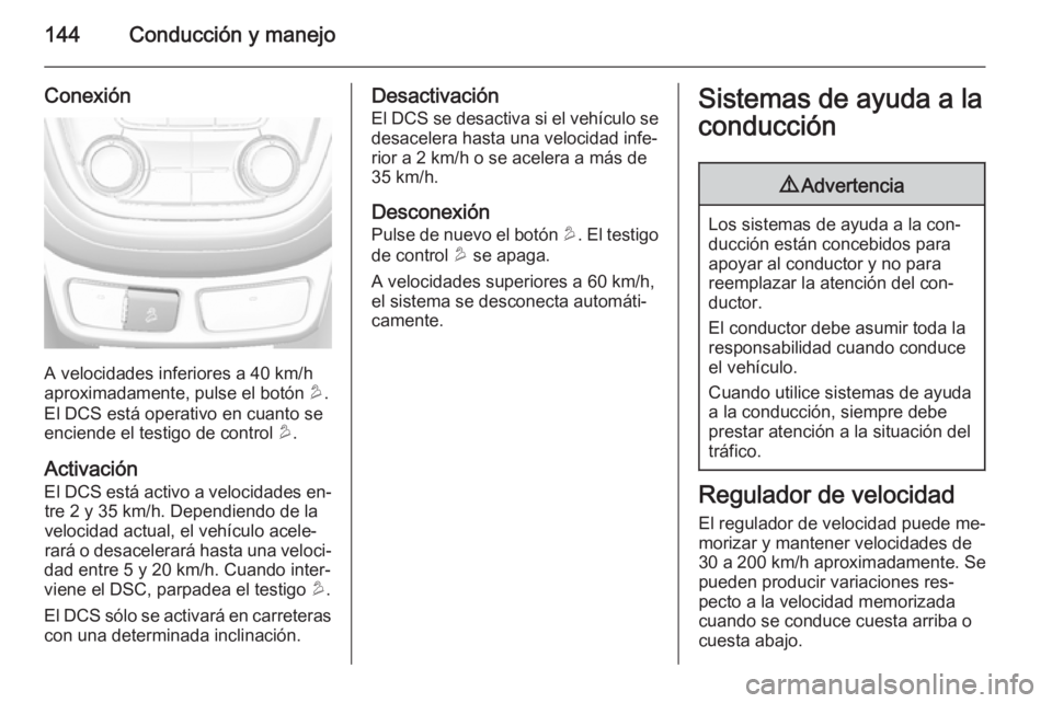 OPEL MOKKA 2014.5  Manual de Instrucciones (in Spanish) 144Conducción y manejo
Conexión
A velocidades inferiores a 40 km/h
aproximadamente, pulse el botón  u.
El DCS está operativo en cuanto se
enciende el testigo de control  u.
Activación El DCS est
